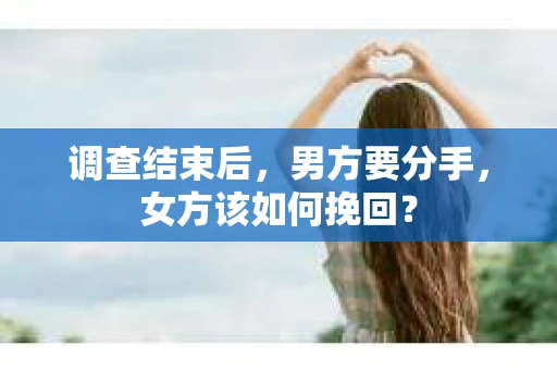 调查结束后,男方要分手,女方该如何挽回? 调查结束后,男方要分手,女方该如何挽回?