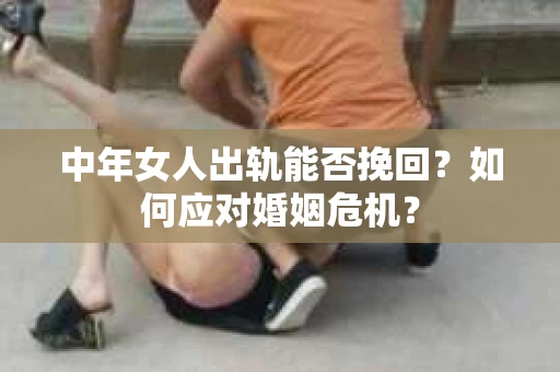 中年女人出轨能否挽回?如何应对婚姻危机? 中年女人出轨能否挽回?如何应对婚姻危机?