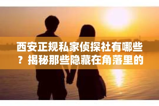 西安正规私家侦探社有哪些？揭秘那些隐藏在角落里的神秘力量