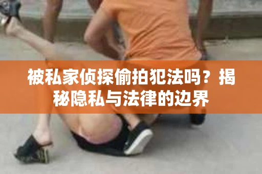 被私家侦探偷拍犯法吗？揭秘隐私与法律的边界
