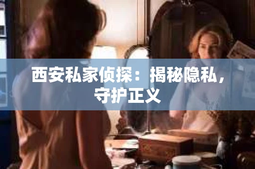 西安私家侦探：揭秘隐私，守护正义