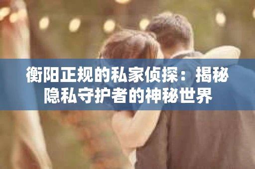衡阳正规的私家侦探：揭秘隐私守护者的神秘世界