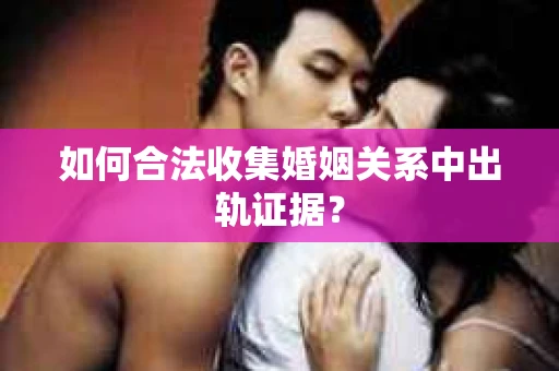 如何合法收集婚姻关系中出轨证据？