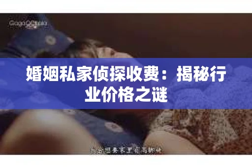 婚姻私家侦探收费：揭秘行业价格之谜
