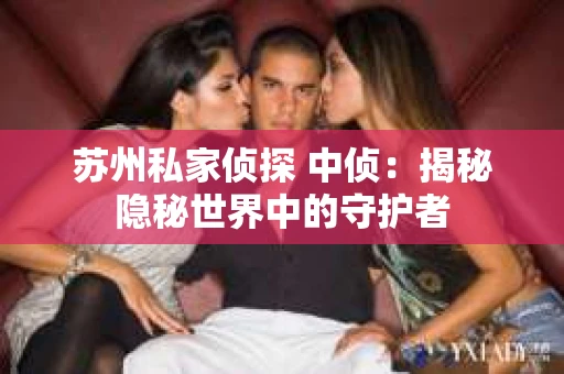 苏州私家侦探 中侦：揭秘隐秘世界中的守护者
