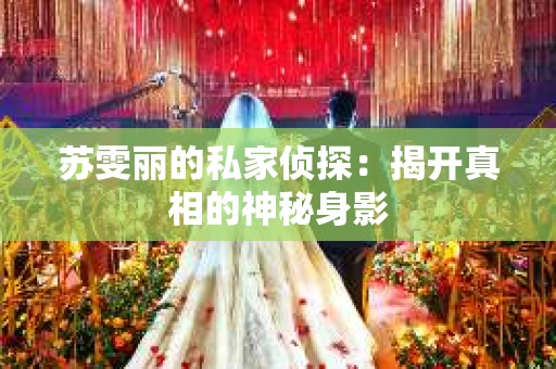 苏雯丽的私家侦探：揭开真相的神秘身影