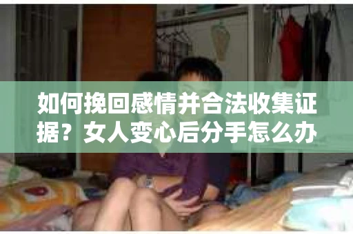 如何挽回感情并合法收集证据？女人变心后分手怎么办？