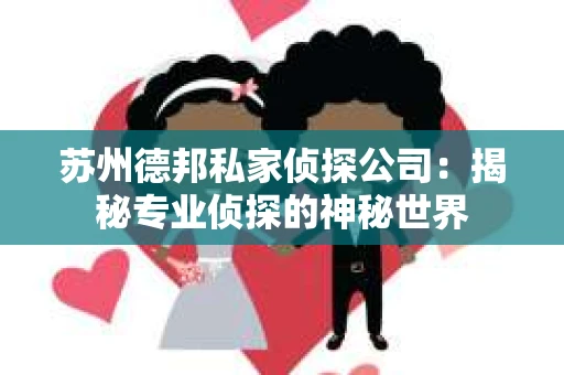 苏州德邦私家侦探公司：揭秘专业侦探的神秘世界