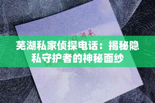 芜湖私家侦探电话：揭秘隐私守护者的神秘面纱
