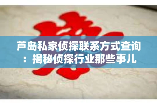 芦岛私家侦探联系方式查询：揭秘侦探行业那些事儿