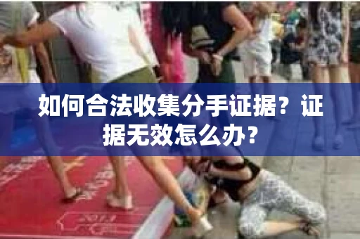 如何合法收集分手证据？证据无效怎么办？