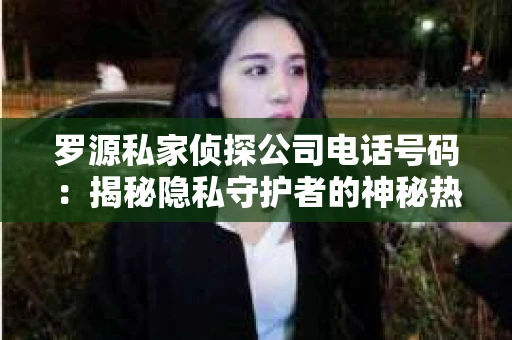 罗源私家侦探公司电话号码：揭秘隐私守护者的神秘热线