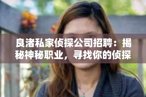 良渚私家侦探公司招聘：揭秘神秘职业，寻找你的侦探梦