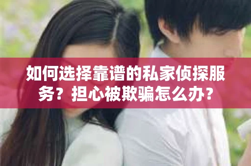 如何选择靠谱的私家侦探服务?担心被欺骗怎么办? 如何选择靠谱的私家侦探服务?担心被欺骗怎么办?