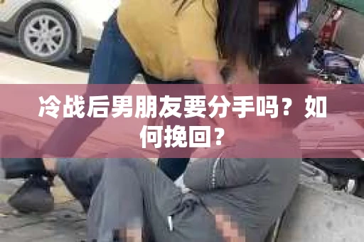 冷战后男朋友要分手吗？如何挽回？