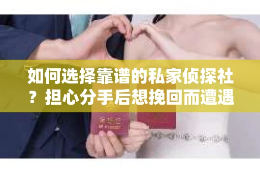 如何选择靠谱的私家侦探社？担心分手后想挽回而遭遇陷阱怎么办？