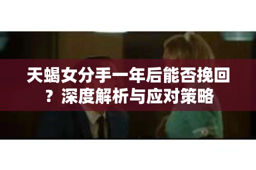天蝎女分手一年后能否挽回？深度解析与应对策略
