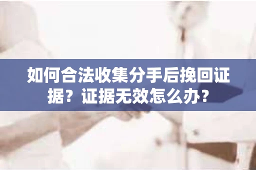 如何合法收集分手后挽回证据？证据无效怎么办？