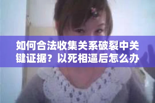 如何合法收集关系破裂中关键证据？以死相逼后怎么办？