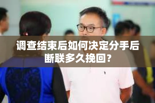 调查结束后如何决定分手后断联多久挽回? 调查结束后如何决定分手后断联多久挽回?