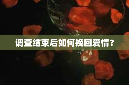 调查结束后如何挽回爱情? 调查结束后如何挽回爱情?