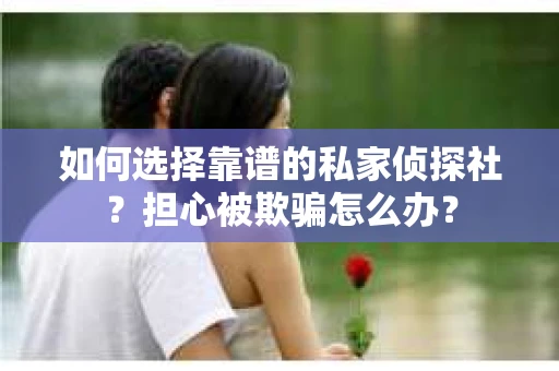 如何选择靠谱的私家侦探社？担心被欺骗怎么办？