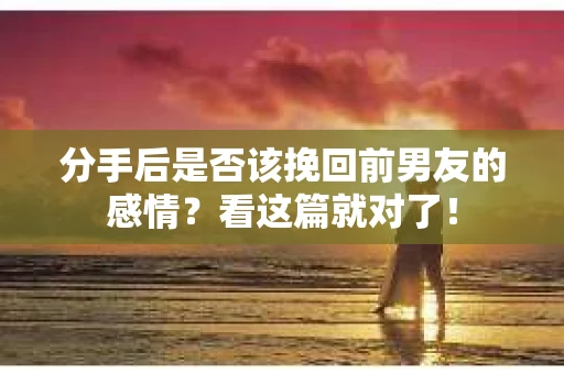 分手后是否该挽回前男友的感情？看这篇就对了！