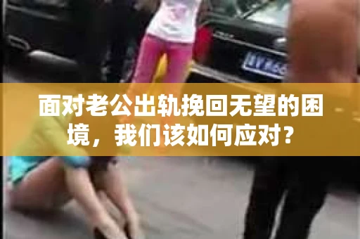 面对老公出轨挽回无望的困境,我们该如何应对? 面对老公出轨挽回无望的困境,我们该如何应对?