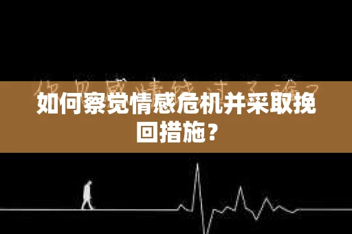 如何察觉情感危机并采取挽回措施？