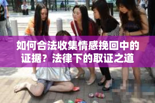 如何合法收集情感挽回中的证据?法律下的取证之道 如何合法收集情感挽回中的证据?法律下的取证之道