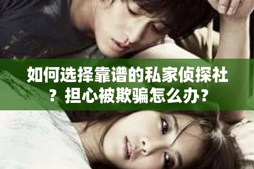 如何选择靠谱的私家侦探社？担心被欺骗怎么办？