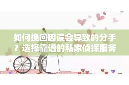 如何挽回因误会导致的分手?选择靠谱的私家侦探服务指南 如何挽回因误会导致的分手?选择靠谱的私家侦探服务指南