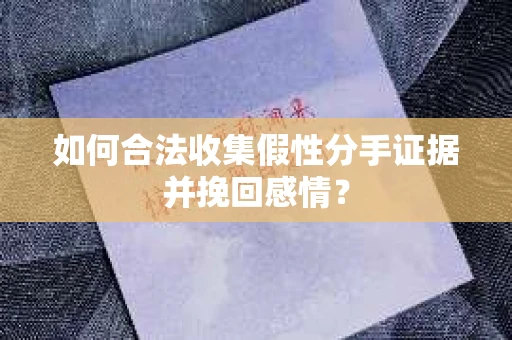 如何合法收集假性分手证据并挽回感情？
