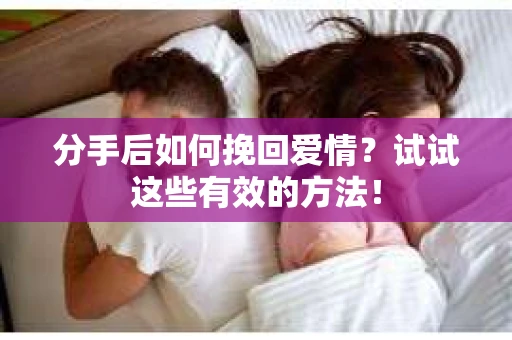 分手后如何挽回爱情？试试这些有效的方法！