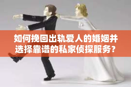 如何挽回出轨爱人的婚姻并选择靠谱的私家侦探服务？