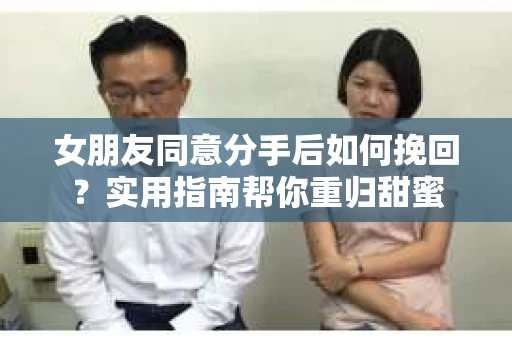女朋友同意分手后如何挽回?实用指南帮你重归甜蜜 女朋友同意分手后如何挽回?实用指南帮你重归甜蜜