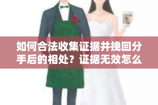 如何合法收集证据并挽回分手后的相处？证据无效怎么办？