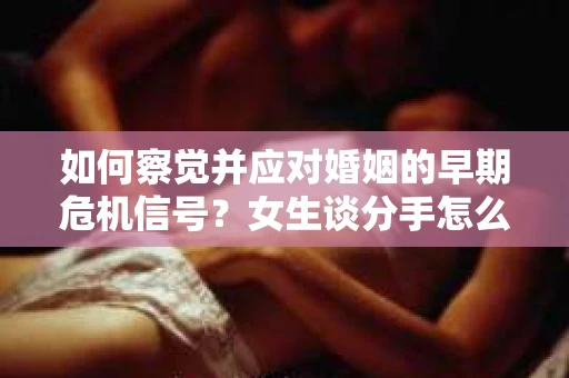 如何察觉并应对婚姻的早期危机信号？女生谈分手怎么挽回