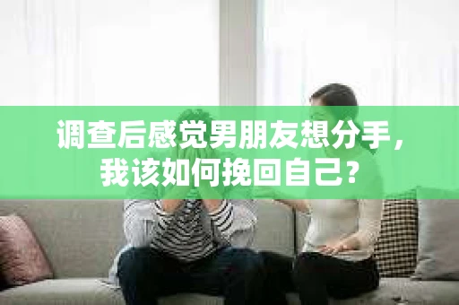 调查后感觉男朋友想分手，我该如何挽回自己？