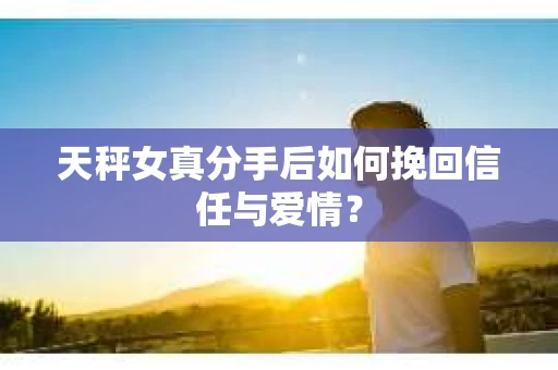 天秤女真分手后如何挽回信任与爱情? 天秤女真分手后如何挽回信任与爱情?