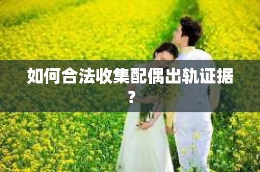 如何合法收集配偶出轨证据？