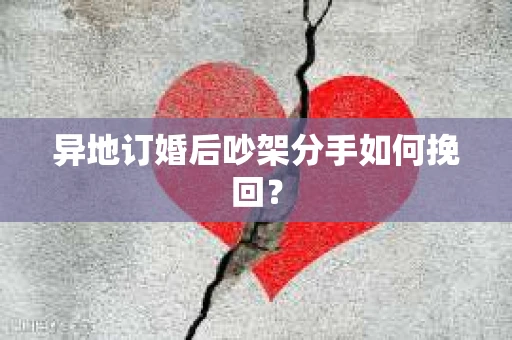 异地订婚后吵架分手如何挽回？