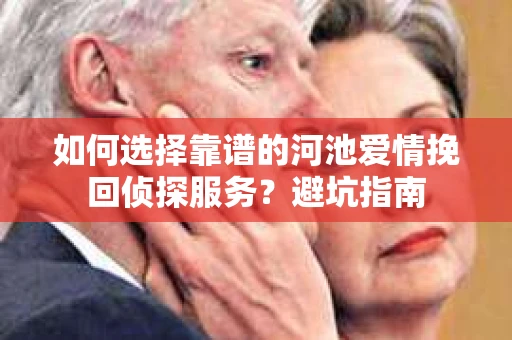 如何选择靠谱的河池爱情挽回侦探服务？避坑指南