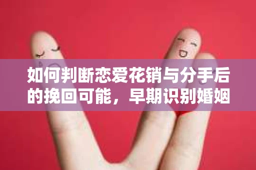 如何判断恋爱花销与分手后的挽回可能，早期识别婚姻危机的关键信号