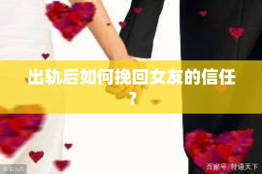 出轨后如何挽回女友的信任？