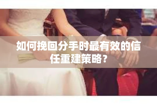 如何挽回分手时最有效的信任重建策略? 如何挽回分手时最有效的信任重建策略?
