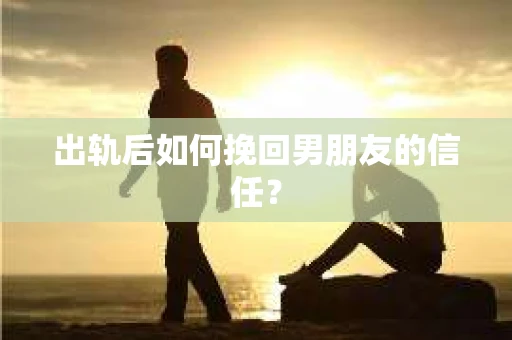 出轨后如何挽回男朋友的信任？