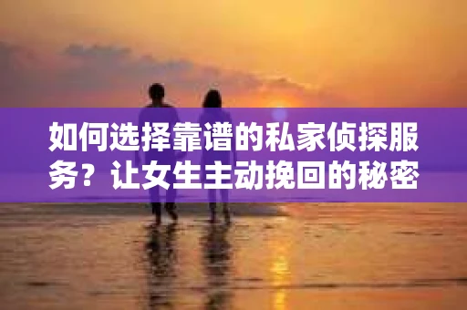 如何选择靠谱的私家侦探服务？让女生主动挽回的秘密武器怎么办？