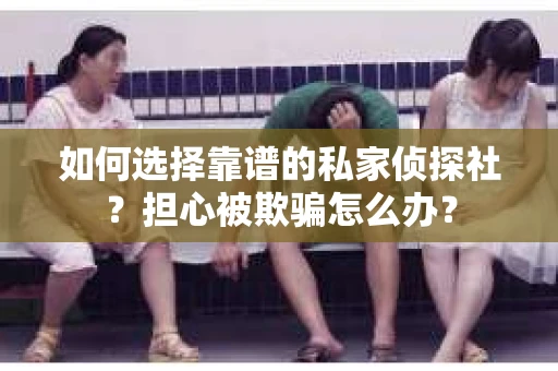 如何选择靠谱的私家侦探社?担心被欺骗怎么办? 如何选择靠谱的私家侦探社?担心被欺骗怎么办?