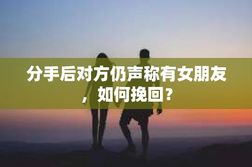 分手后对方仍声称有女朋友，如何挽回？